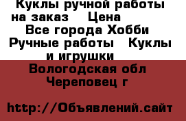 Куклы ручной работы на заказ  › Цена ­ 1 500 - Все города Хобби. Ручные работы » Куклы и игрушки   . Вологодская обл.,Череповец г.